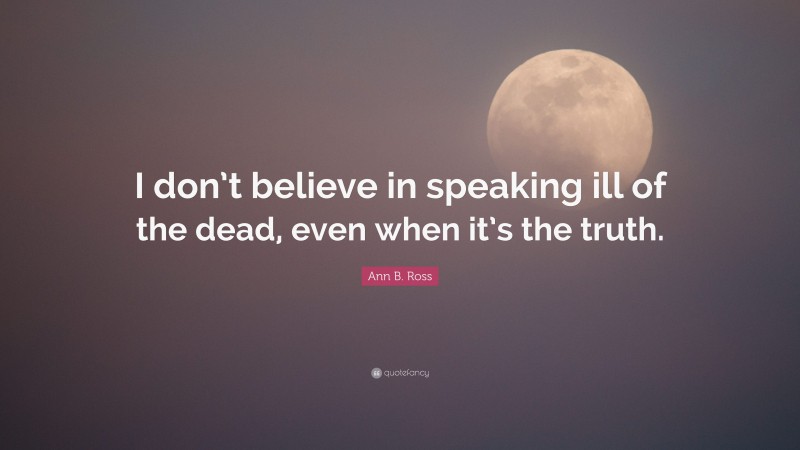 Ann B. Ross Quote: “I don’t believe in speaking ill of the dead, even when it’s the truth.”