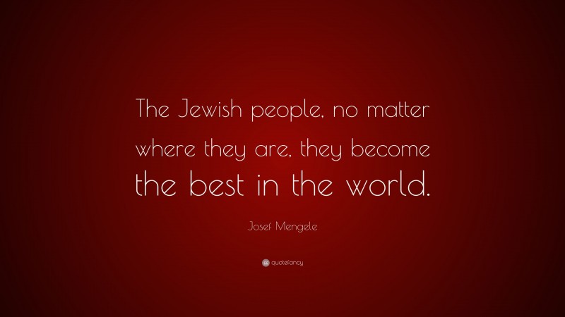 Josef Mengele Quote: “The Jewish people, no matter where they are, they become the best in the world.”