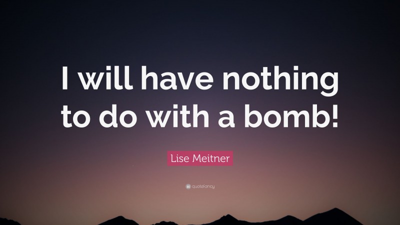 Lise Meitner Quote: “I will have nothing to do with a bomb!”