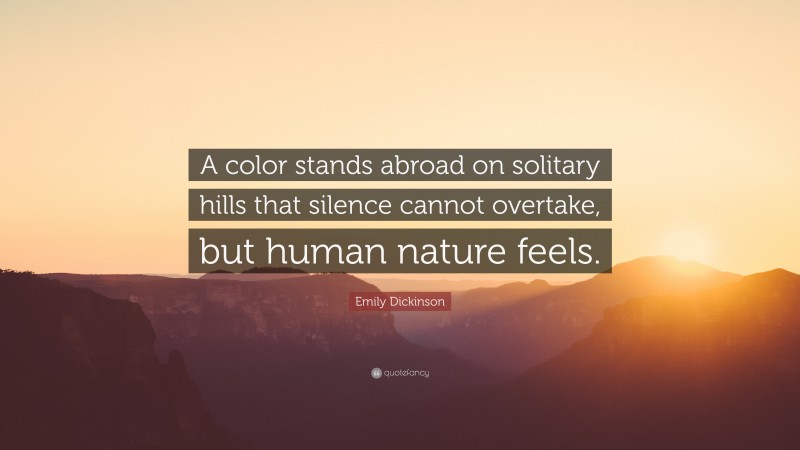 Emily Dickinson Quote: “A color stands abroad on solitary hills that silence cannot overtake, but human nature feels.”