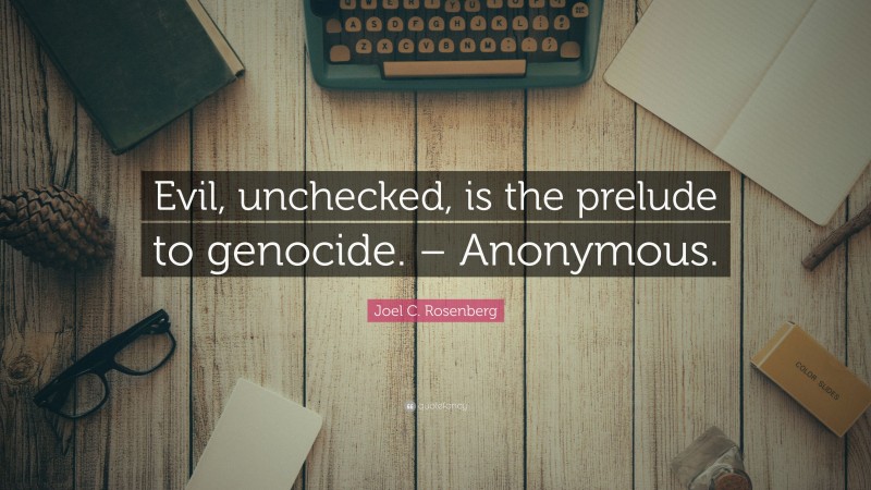 Joel C. Rosenberg Quote: “Evil, unchecked, is the prelude to genocide. – Anonymous.”