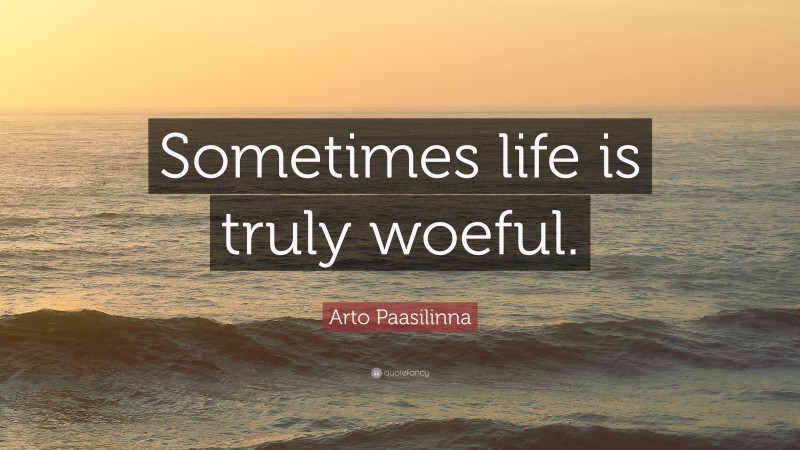 Arto Paasilinna Quote: “Sometimes life is truly woeful.”