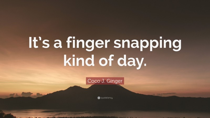 Coco J. Ginger Quote: “It’s a finger snapping kind of day.”