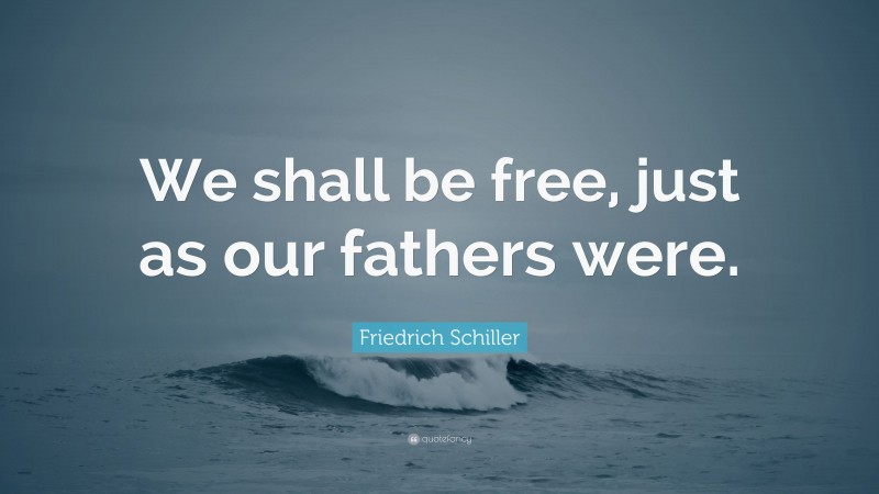 Friedrich Schiller Quote: “We shall be free, just as our fathers were.”