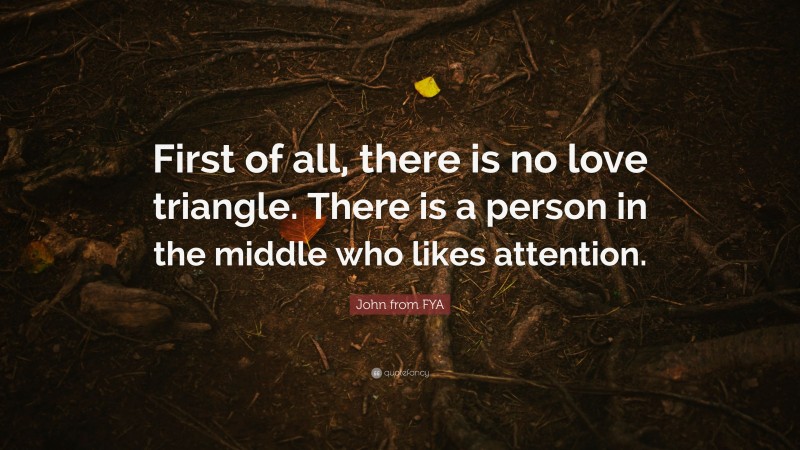 John from FYA Quote: “First of all, there is no love triangle. There is a person in the middle who likes attention.”