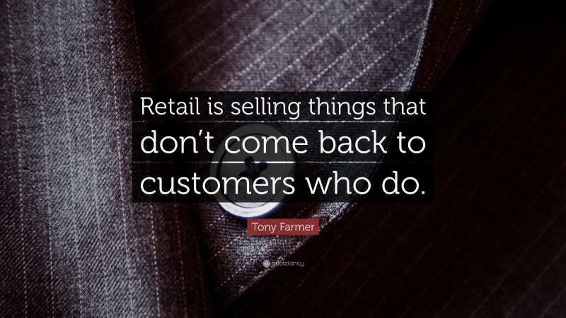 Tony Farmer Quote: “Retail is selling things that don’t come back to customers who do.”