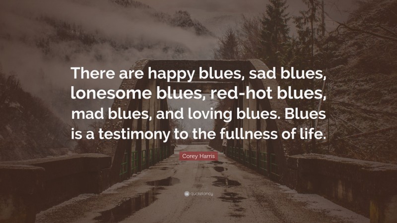 Corey Harris Quote: “There are happy blues, sad blues, lonesome blues, red-hot blues, mad blues, and loving blues. Blues is a testimony to the fullness of life.”