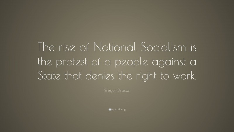 Gregor Strasser Quote: “The rise of National Socialism is the protest of a people against a State that denies the right to work.”