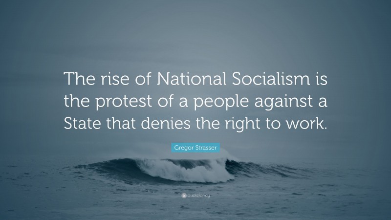Gregor Strasser Quote: “The rise of National Socialism is the protest of a people against a State that denies the right to work.”