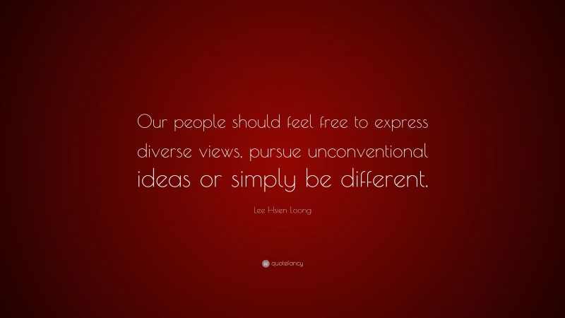 Lee Hsien Loong Quote: “Our people should feel free to express diverse views, pursue unconventional ideas or simply be different.”