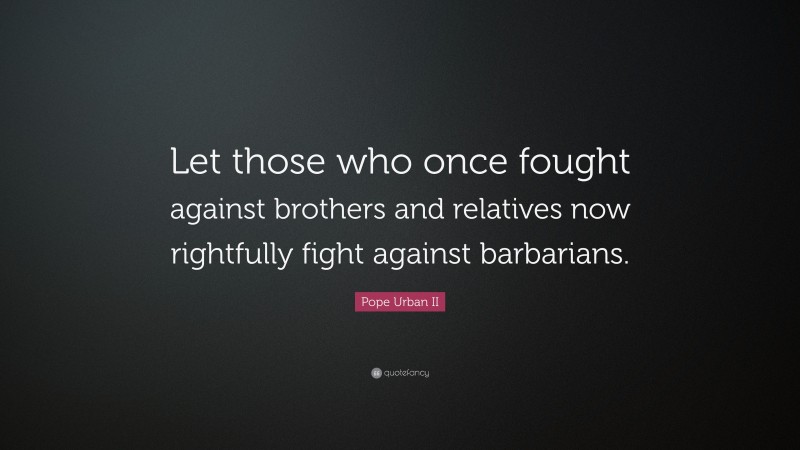 Pope Urban II Quote: “Let those who once fought against brothers and relatives now rightfully fight against barbarians.”