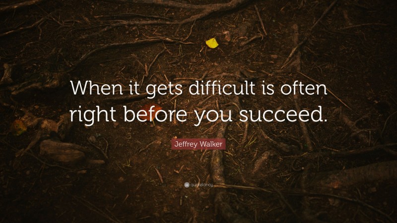 Jeffrey Walker Quote: “When it gets difficult is often right before you succeed.”