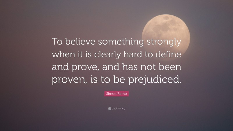 Simon Ramo Quote: “To believe something strongly when it is clearly hard to define and prove, and has not been proven, is to be prejudiced.”