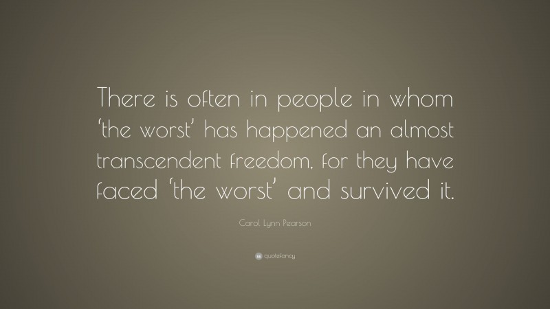 Carol Lynn Pearson Quote: “There is often in people in whom ‘the worst’ has happened an almost transcendent freedom, for they have faced ‘the worst’ and survived it.”