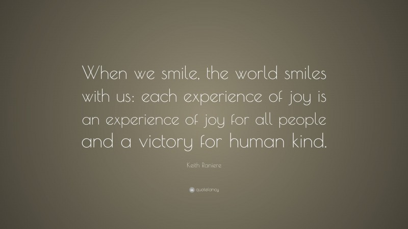 Keith Raniere Quote: “When we smile, the world smiles with us: each experience of joy is an experience of joy for all people and a victory for human kind.”