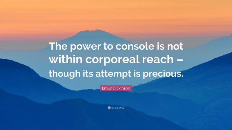 Emily Dickinson Quote: “The power to console is not within corporeal reach – though its attempt is precious.”