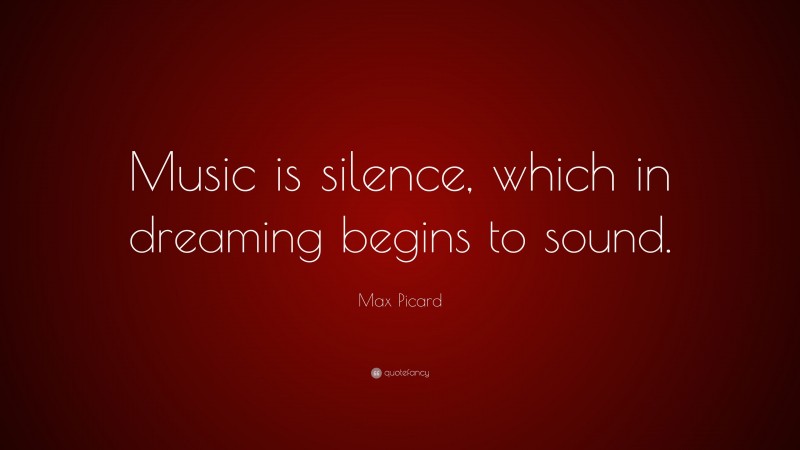 Max Picard Quote: “Music is silence, which in dreaming begins to sound.”