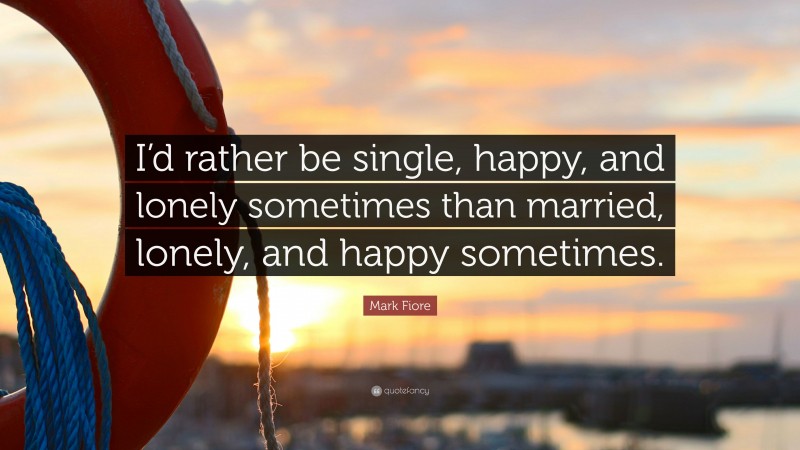 Mark Fiore Quote: “I’d rather be single, happy, and lonely sometimes than married, lonely, and happy sometimes.”