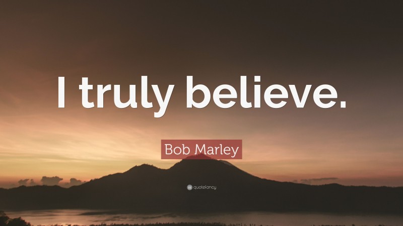 Bob Marley Quote: “I truly believe.”