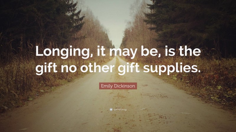 Emily Dickinson Quote: “Longing, it may be, is the gift no other gift supplies.”