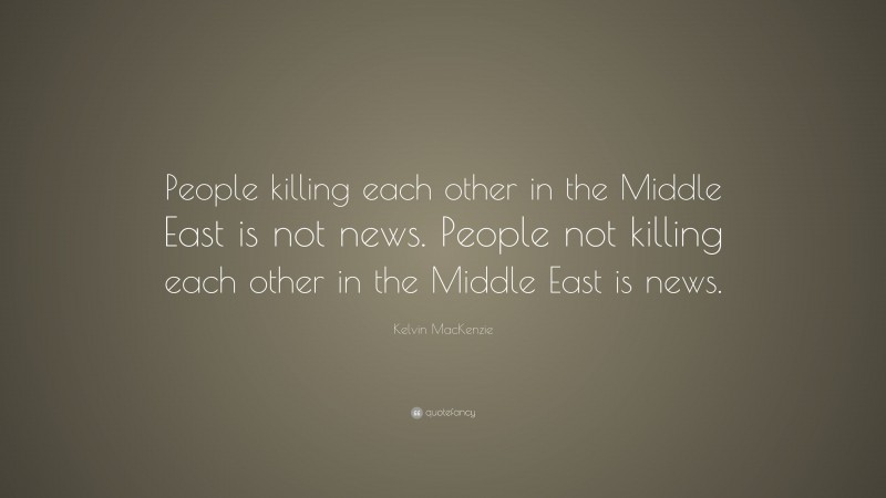 Kelvin MacKenzie Quote: “People killing each other in the Middle East is not news. People not killing each other in the Middle East is news.”