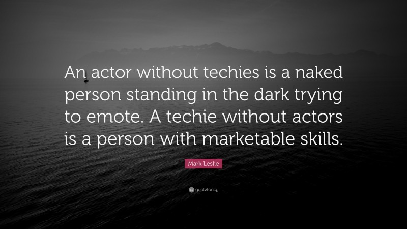 Mark Leslie Quote: “An actor without techies is a naked person standing in the dark trying to emote. A techie without actors is a person with marketable skills.”