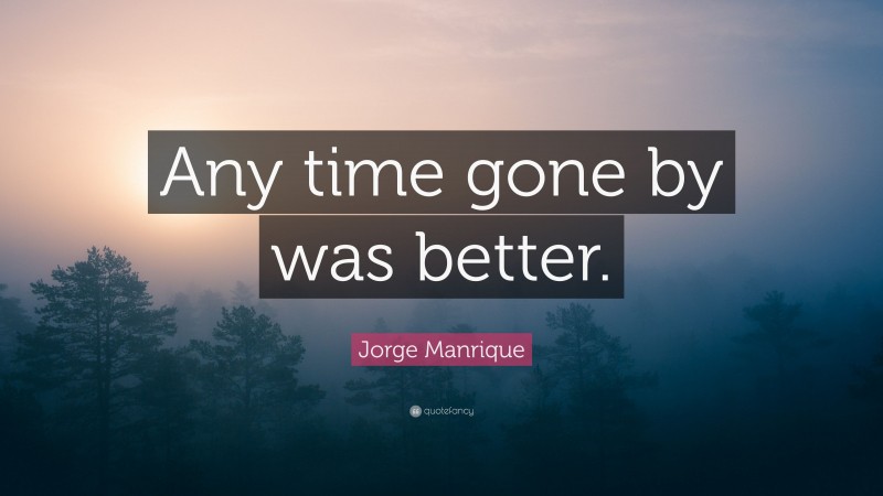 Jorge Manrique Quote: “Any time gone by was better.”