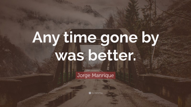 Jorge Manrique Quote: “Any time gone by was better.”