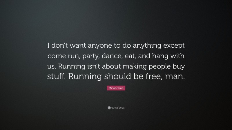 Micah True Quote: “I don’t want anyone to do anything except come run, party, dance, eat, and hang with us. Running isn’t about making people buy stuff. Running should be free, man.”