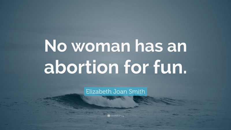 Elizabeth Joan Smith Quote: “No woman has an abortion for fun.”