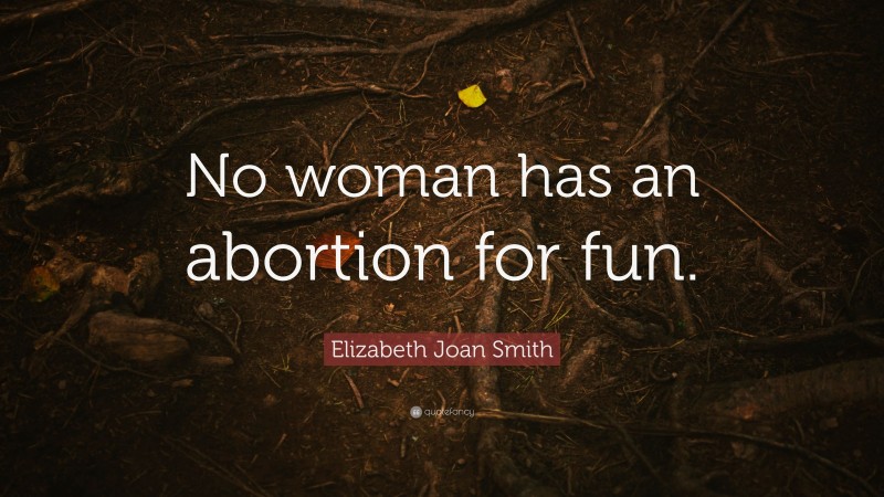 Elizabeth Joan Smith Quote: “No woman has an abortion for fun.”