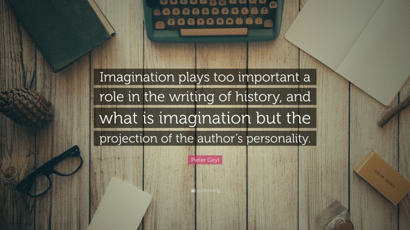 Pieter Geyl Quote: “Imagination plays too important a role in the writing of history, and what is imagination but the projection of the author’s personality.”