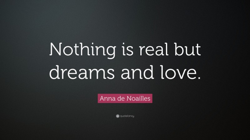 Anna de Noailles Quote: “Nothing is real but dreams and love.”