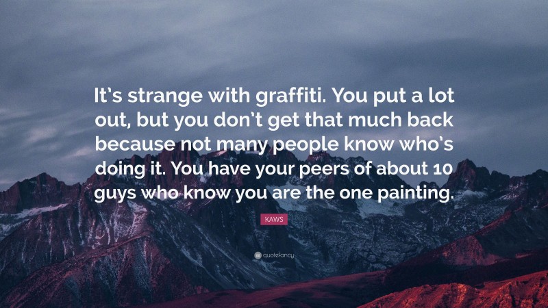 KAWS Quote: “It’s strange with graffiti. You put a lot out, but you don’t get that much back because not many people know who’s doing it. You have your peers of about 10 guys who know you are the one painting.”