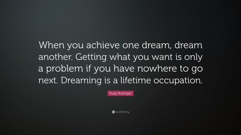 Rudy Ruettiger Quote: “When you achieve one dream, dream another. Getting what you want is only a problem if you have nowhere to go next. Dreaming is a lifetime occupation.”