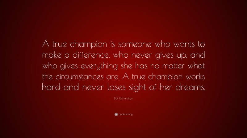 Dot Richardson Quote: “A true champion is someone who wants to make a difference, who never gives up, and who gives everything she has no matter what the circumstances are. A true champion works hard and never loses sight of her dreams.”