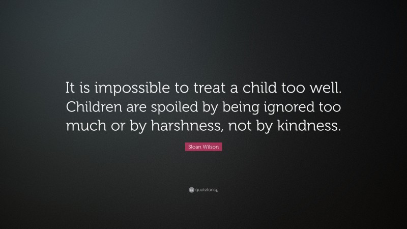Sloan Wilson Quote: “It is impossible to treat a child too well. Children are spoiled by being ignored too much or by harshness, not by kindness.”