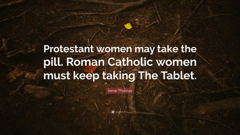Irene Thomas Quote: “Protestant women may take the pill. Roman Catholic women must keep taking The Tablet.”