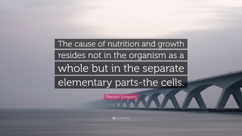 Theodor Schwann Quote: “The cause of nutrition and growth resides not in the organism as a whole but in the separate elementary parts-the cells.”