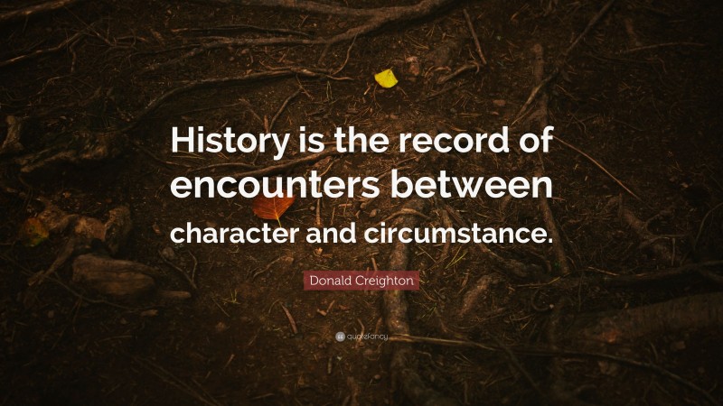Donald Creighton Quote: “History is the record of encounters between character and circumstance.”