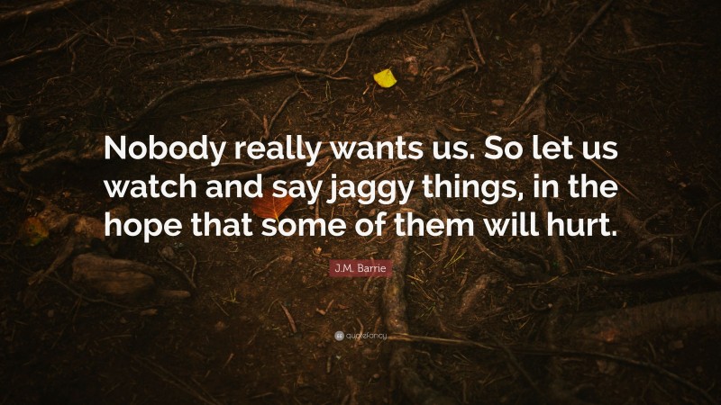 J.M. Barrie Quote: “Nobody really wants us. So let us watch and say jaggy things, in the hope that some of them will hurt.”