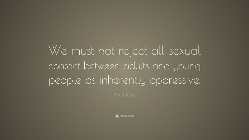 Gayle Rubin Quote: “We must not reject all sexual contact between adults and young people as inherently oppressive.”