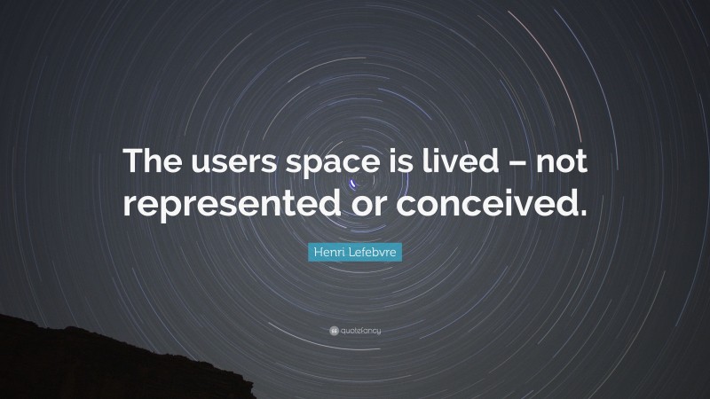 Henri Lefebvre Quote: “The users space is lived – not represented or conceived.”