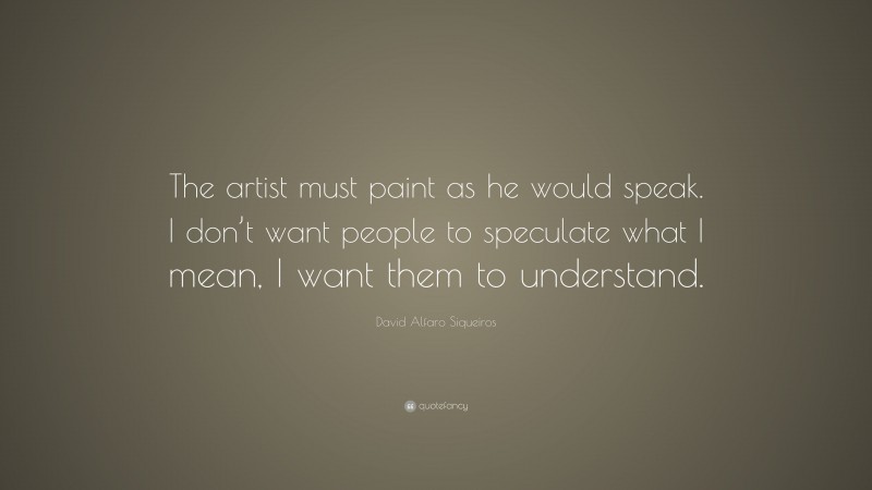 David Alfaro Siqueiros Quote: “The artist must paint as he would speak. I don’t want people to speculate what I mean, I want them to understand.”