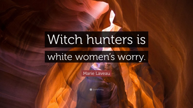 Marie Laveau Quote: “Witch hunters is white women’s worry.”