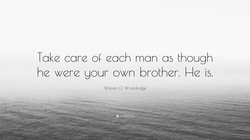 William O. Wooldridge Quote: “Take care of each man as though he were your own brother. He is.”