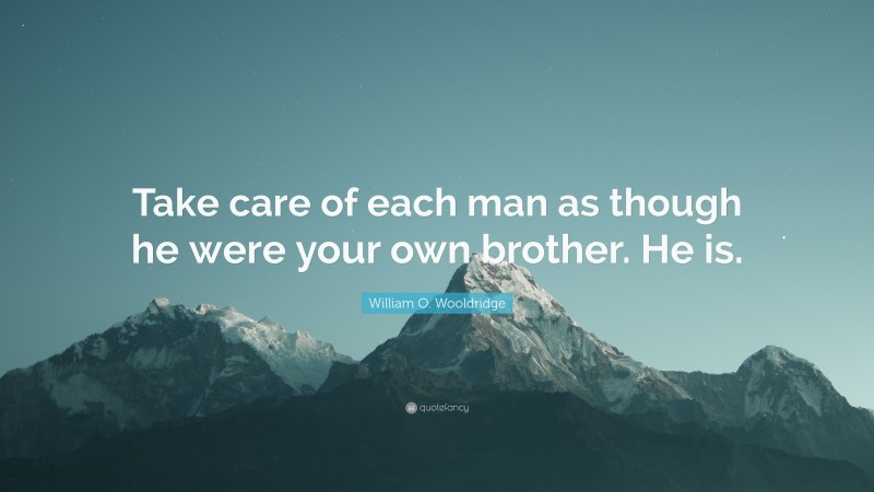 William O. Wooldridge Quote: “Take care of each man as though he were your own brother. He is.”