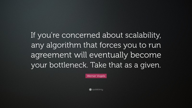 Werner Vogels Quote: “If you’re concerned about scalability, any algorithm that forces you to run agreement will eventually become your bottleneck. Take that as a given.”