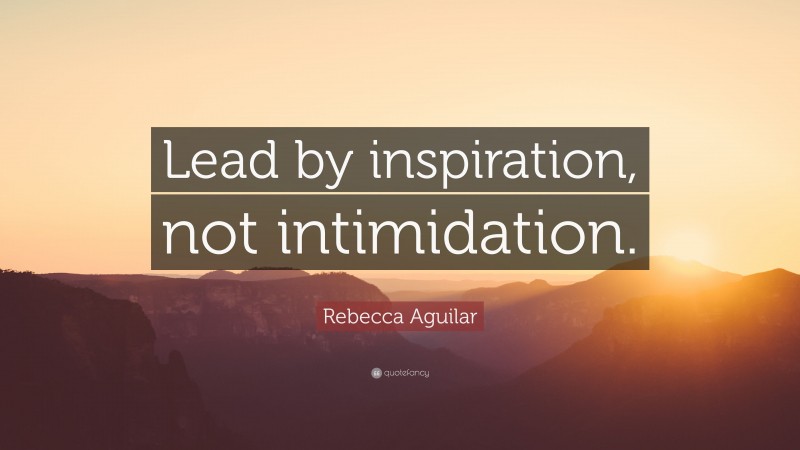 Rebecca Aguilar Quote: “Lead by inspiration, not intimidation.”