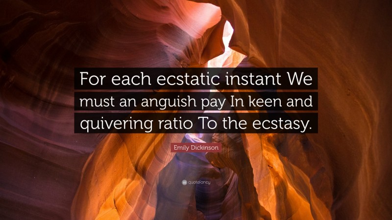 Emily Dickinson Quote: “For each ecstatic instant We must an anguish pay In keen and quivering ratio To the ecstasy.”